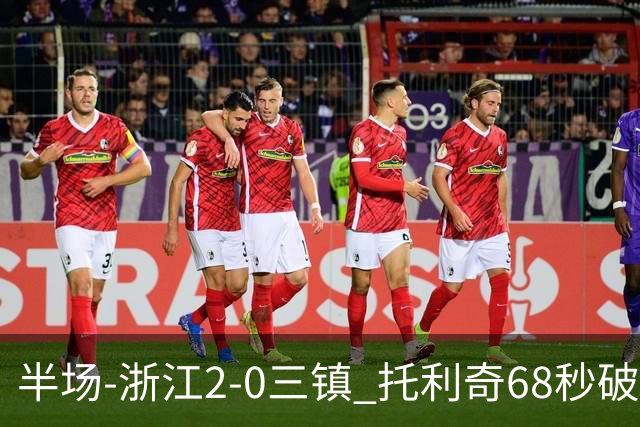 半场-浙江2-0三镇 托利奇68秒破门米特里策无解一条龙